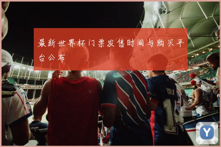 最新世界杯门票发售时间与购买平台公布