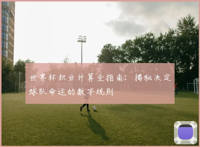 世界杯积分计算全指南:揭秘决定球队命运的数字规则