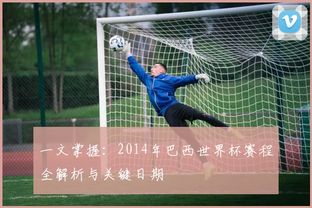 一文掌握：2014年巴西世界杯赛程全解析与关键日期