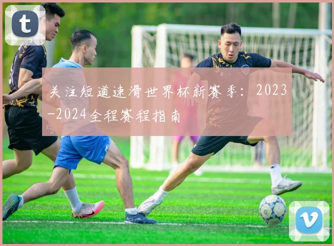 关注短道速滑世界杯新赛季：2023-2024全程赛程指南