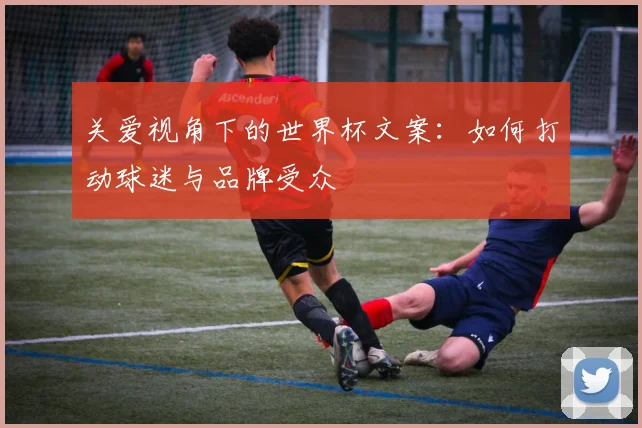 关爱视角下的世界杯文案：如何打动球迷与品牌受众