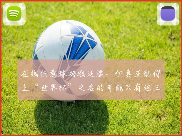 在线任意球游戏泛滥，但真正配得上“世界杯”之名的可能只有这三款
