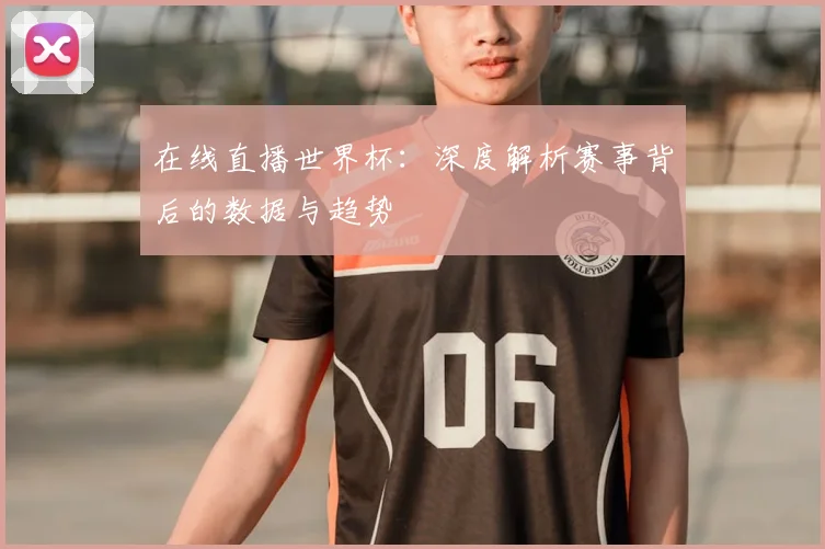 在线直播世界杯：深度解析赛事背后的数据与趋势