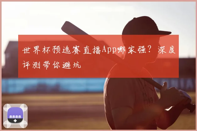 世界杯预选赛直播App哪家强？深度评测带你避坑