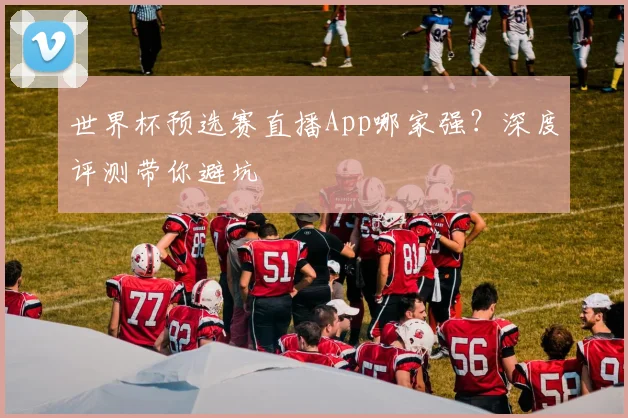 世界杯预选赛直播App哪家强？深度评测带你避坑