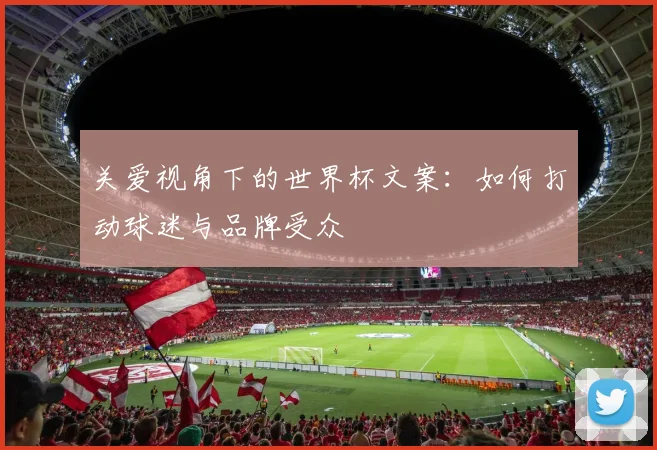 关爱视角下的世界杯文案：如何打动球迷与品牌受众