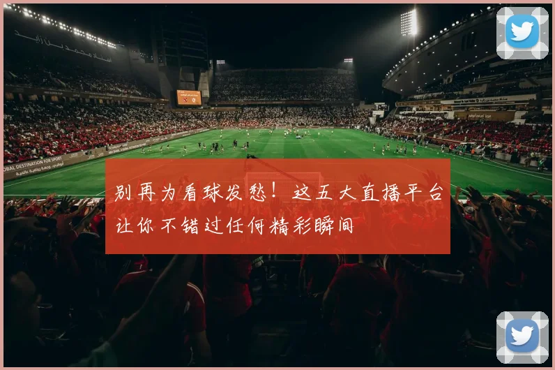 别再为看球发愁!这五大直播平台让你不错过任何精彩瞬间