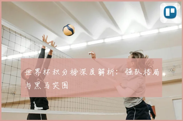 世界杯积分榜深度解析：强队格局与黑马突围