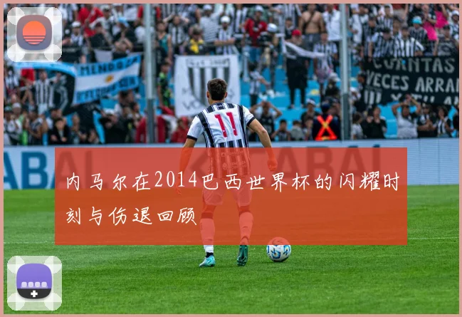 内马尔在2014巴西世界杯的闪耀时刻与伤退回顾