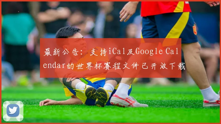 最新公告：支持iCal及Google Calendar的世界杯赛程文件已开放下载