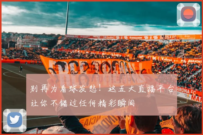 别再为看球发愁！这五大直播平台让你不错过任何精彩瞬间