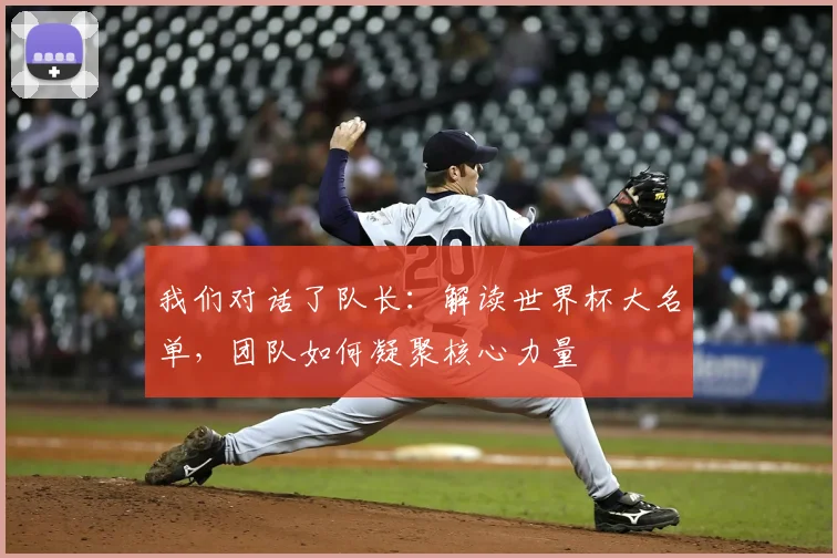 我们对话了队长：解读世界杯大名单，团队如何凝聚核心力量
