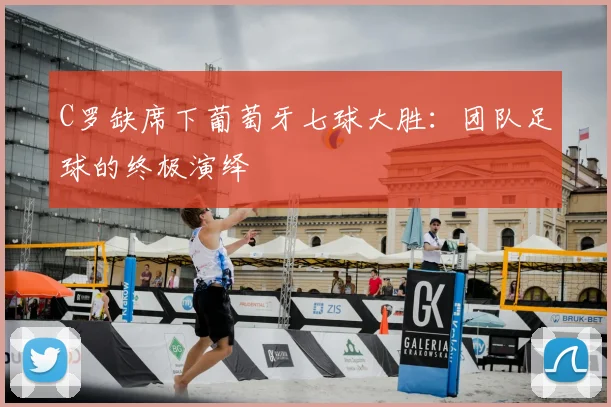 C罗缺席下葡萄牙七球大胜：团队足球的终极演绎