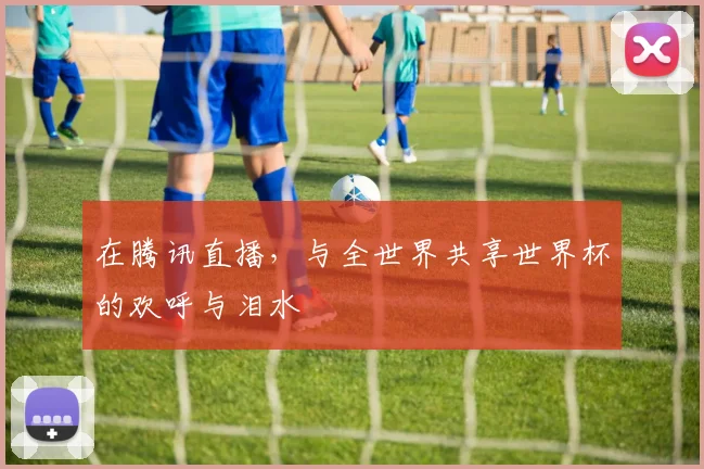 在腾讯直播，与全世界共享世界杯的欢呼与泪水