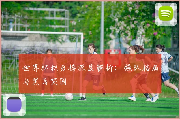 世界杯积分榜深度解析：强队格局与黑马突围