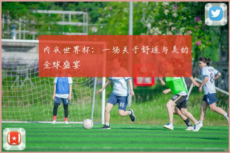 内衣世界杯：一场关于舒适与美的全球盛宴