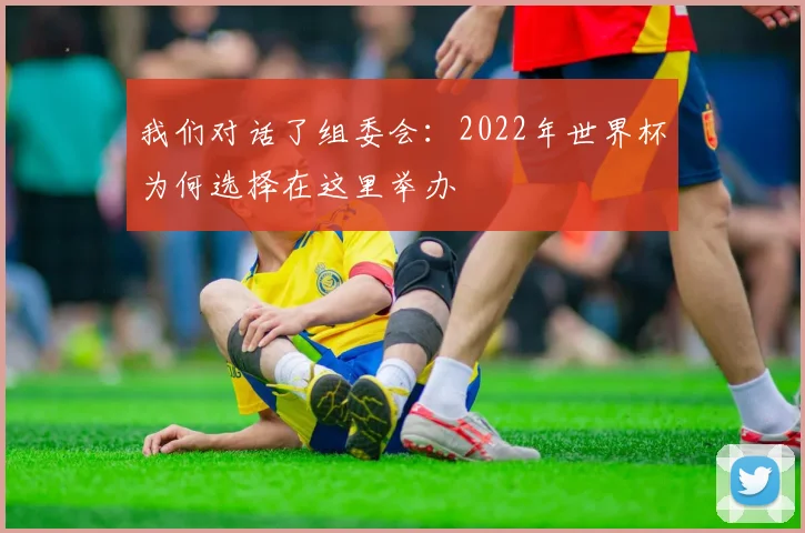 我们对话了组委会:2022年世界杯为何选择在这里举办