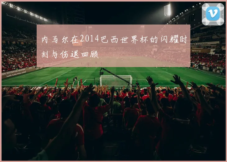 内马尔在2014巴西世界杯的闪耀时刻与伤退回顾