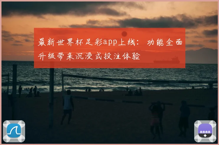 最新世界杯足彩app上线：功能全面升级带来沉浸式投注体验