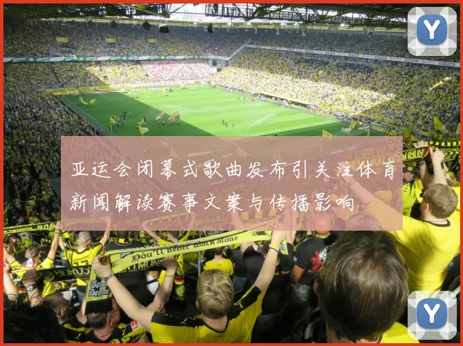 亚运会闭幕式歌曲发布引关注体育新闻解读赛事文案与传播影响