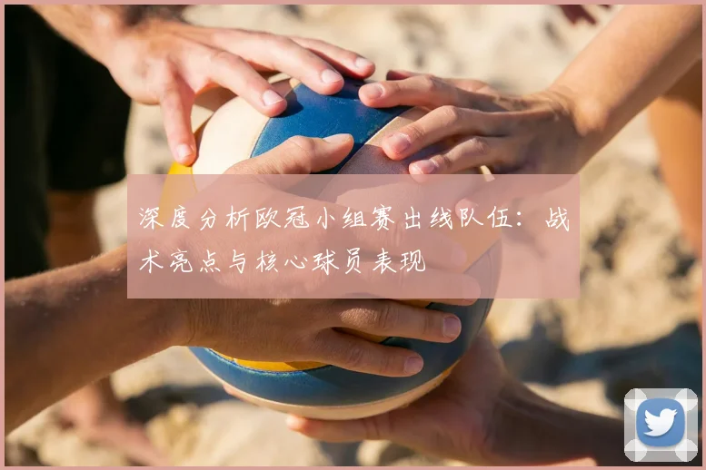 深度分析欧冠小组赛出线队伍：战术亮点与核心球员表现