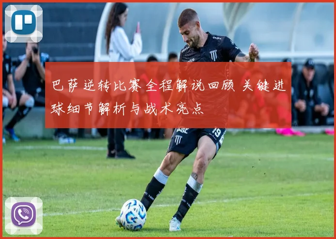 巴萨逆转比赛全程解说回顾 关键进球细节解析与战术亮点