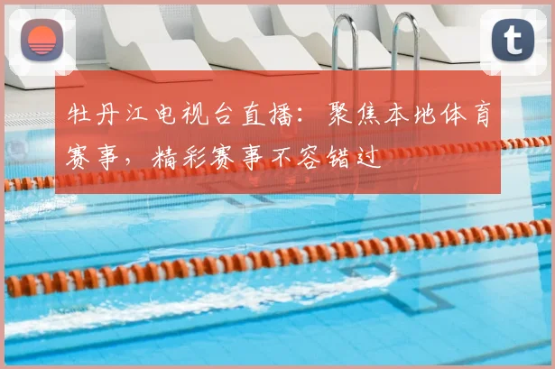 牡丹江电视台直播:聚焦本地体育赛事,精彩赛事不容错过