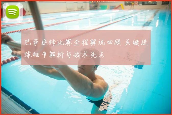 巴萨逆转比赛全程解说回顾 关键进球细节解析与战术亮点
