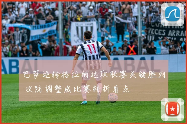 巴萨逆转格拉纳达取联赛关键胜利 攻防调整成比赛转折看点