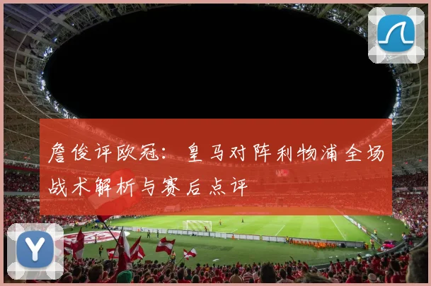詹俊评欧冠：皇马对阵利物浦全场战术解析与赛后点评