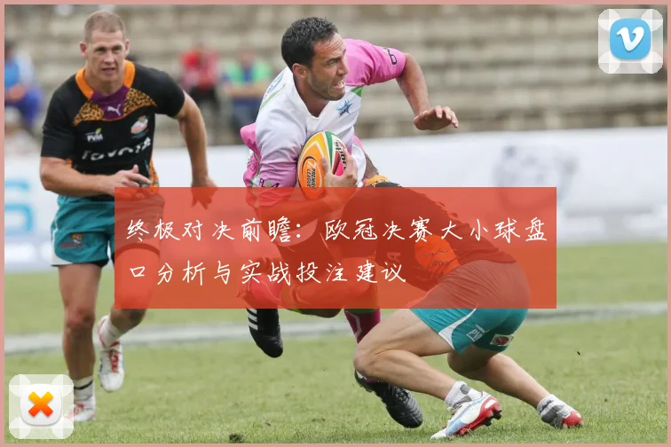 终极对决前瞻：欧冠决赛大小球盘口分析与实战投注建议
