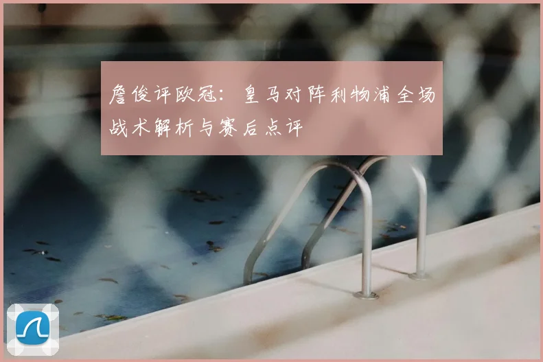 詹俊评欧冠：皇马对阵利物浦全场战术解析与赛后点评