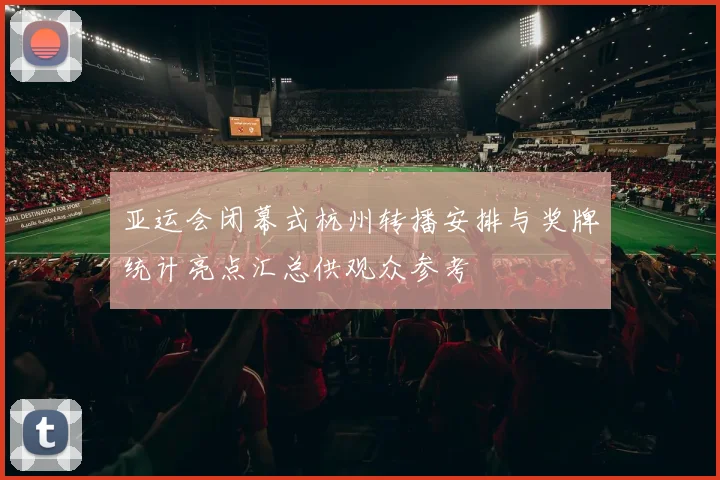 亚运会闭幕式杭州转播安排与奖牌统计亮点汇总供观众参考