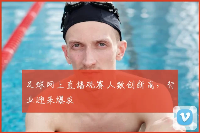 足球网上直播观赛人数创新高，行业迎来爆发