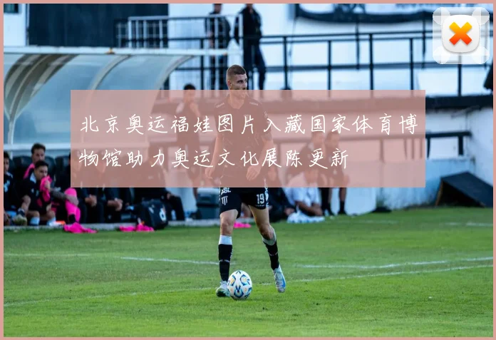 北京奥运福娃图片入藏国家体育博物馆助力奥运文化展陈更新