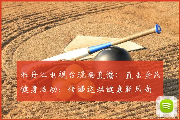 牡丹江电视台现场直播：直击全民健身活动，传递运动健康新风尚