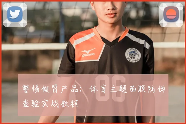 警惕假冒产品：体育主题面膜防伪查验实战教程