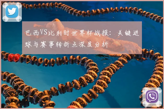 巴西VS比利时世界杯战报：关键进球与赛事转折点深度分析