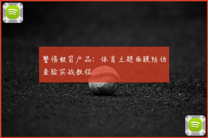 警惕假冒产品：体育主题面膜防伪查验实战教程