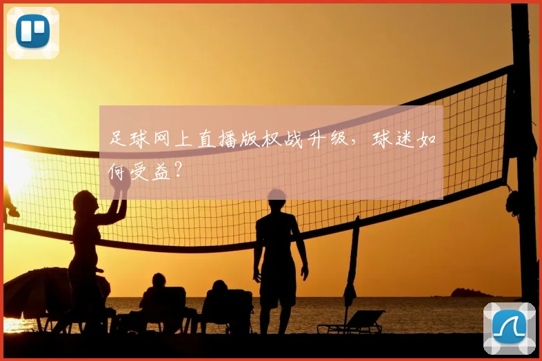 足球网上直播版权战升级，球迷如何受益？