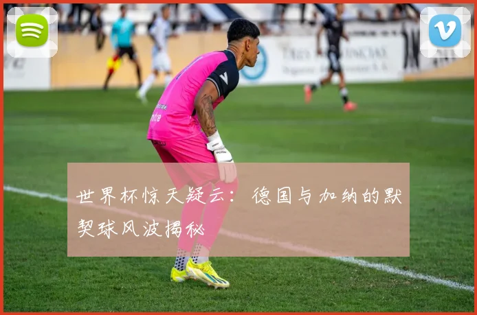 世界杯惊天疑云：德国与加纳的默契球风波揭秘